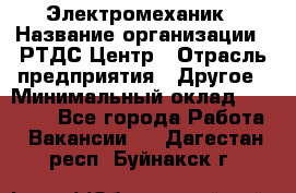 Электромеханик › Название организации ­ РТДС Центр › Отрасль предприятия ­ Другое › Минимальный оклад ­ 40 000 - Все города Работа » Вакансии   . Дагестан респ.,Буйнакск г.